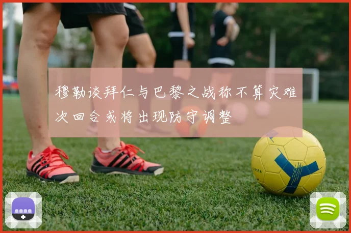 穆勒谈拜仁与巴黎之战称不算灾难次回合或将出现防守调整