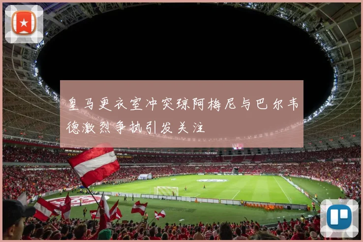 皇马更衣室冲突琼阿梅尼与巴尔韦德激烈争执引发关注