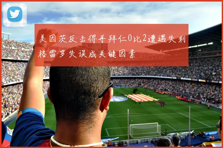 美因茨反击得手拜仁0比2遭遇失利格雷罗失误成关键因素