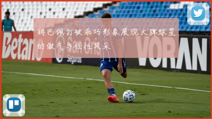 姆巴佩打破乖巧形象展现大牌球星的傲气与任性风采