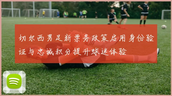切尔西男足新票务政策启用身份验证与忠诚积分提升球迷体验