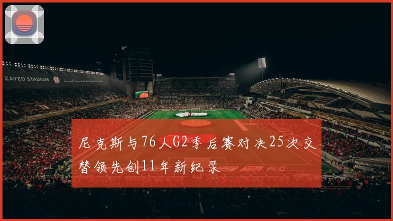 尼克斯与76人G2季后赛对决25次交替领先创11年新纪录