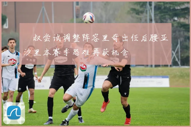 囧叔尝试调整阵容里奇出任后腰亚沙里本赛季恐难再获机会