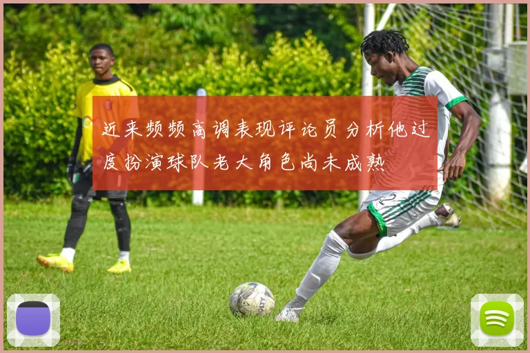 近来频频高调表现评论员分析他过度扮演球队老大角色尚未成熟