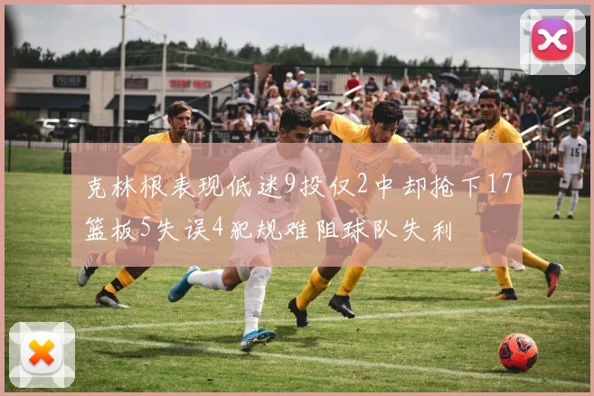 克林根表现低迷9投仅2中却抢下17篮板5失误4犯规难阻球队失利