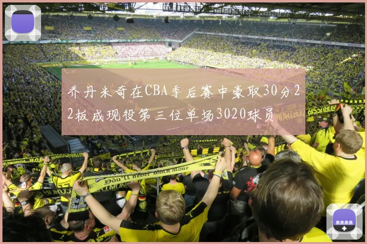 乔丹米奇在CBA季后赛中豪取30分22板成现役第三位单场3020球员