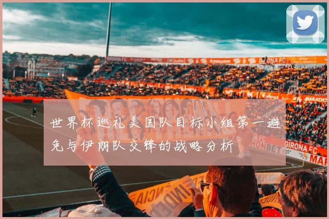 世界杯巡礼美国队目标小组第一避免与伊朗队交锋的战略分析