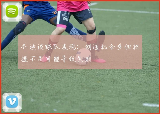 乔迪谈球队表现：创造机会多但把握不足可能导致失利