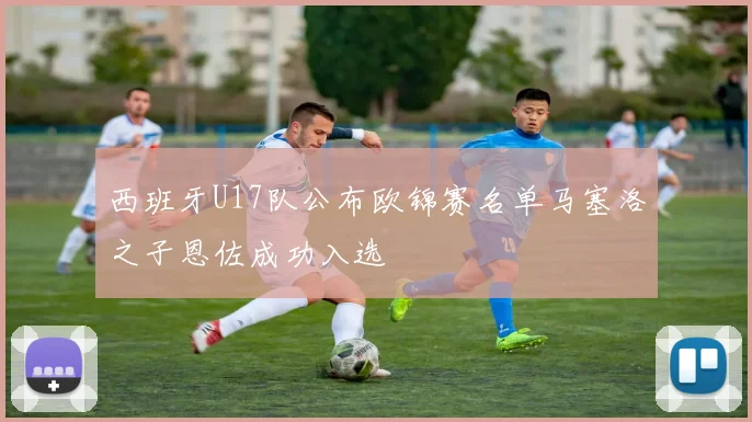 西班牙U17队公布欧锦赛名单马塞洛之子恩佐成功入选