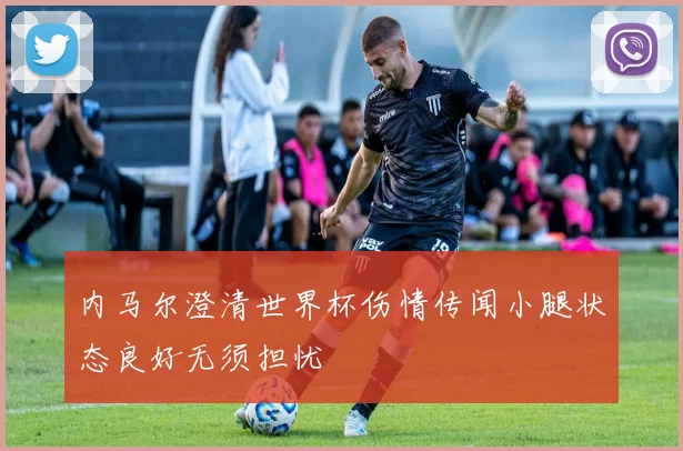 内马尔澄清世界杯伤情传闻小腿状态良好无须担忧