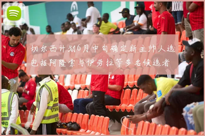 切尔西计划6月中旬确定新主帅人选包括阿隆索与伊劳拉等多名候选者