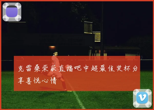 克雷桑荣获直播吧中超最佳奖杯分享喜悦心情