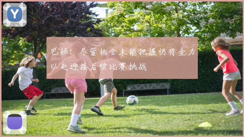 巴顿：尽管机会未能把握仍将全力以赴迎接后续比赛挑战