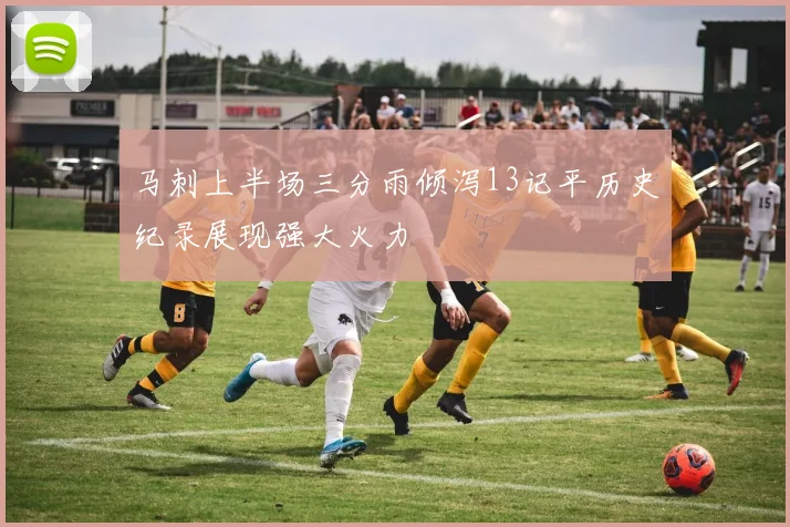 马刺上半场三分雨倾泻13记平历史纪录展现强大火力