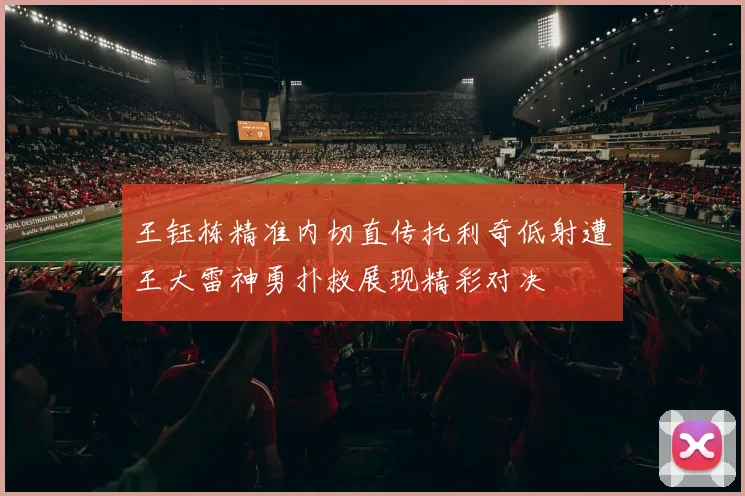 王钰栋精准内切直传托利奇低射遭王大雷神勇扑救展现精彩对决
