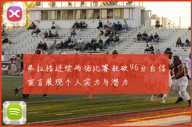 弗拉格连续两场比赛狂砍96分自信宣言展现个人实力与潜力