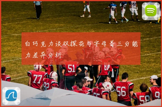 白巧克力谈双探花与字母哥三分能力差异分析