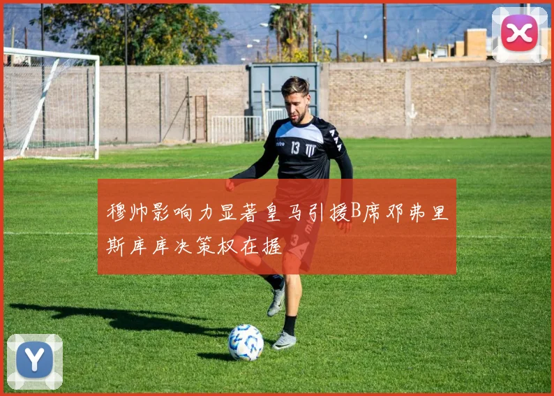 穆帅影响力显著皇马引援B席邓弗里斯库库决策权在握