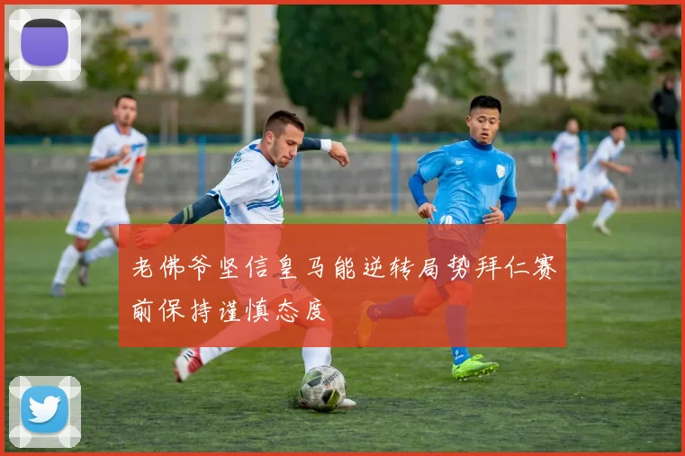 老佛爷坚信皇马能逆转局势拜仁赛前保持谨慎态度
