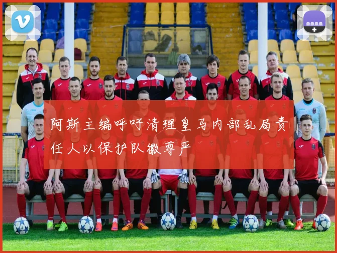 阿斯主编呼吁清理皇马内部乱局责任人以保护队徽尊严